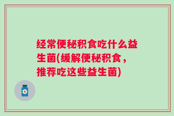 经常积食吃什么益生菌(缓解积食，推荐吃这些益生菌)
