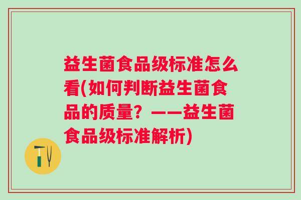 益生菌食品级标准怎么看(如何判断益生菌食品的质量?——益生菌食品级标准解析) 益生菌食品级标准怎么看(如何判断益生菌食品的质量?——益生菌食品级标准解析)