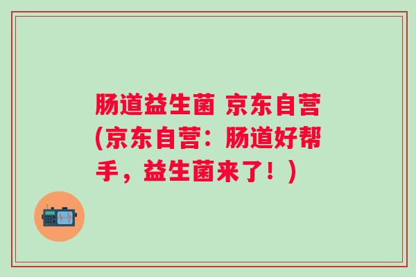 肠道益生菌 京东自营(京东自营：肠道好帮手，益生菌来了！)
