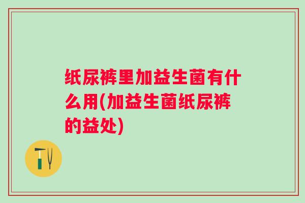 纸尿裤里加益生菌有什么用(加益生菌纸尿裤的益处)