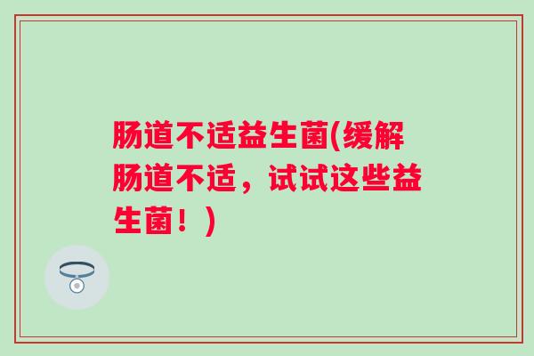 肠道不适益生菌(缓解肠道不适,试试这些益生菌!) 肠道不适益生菌(缓解肠道不适,试试这些益生菌!)