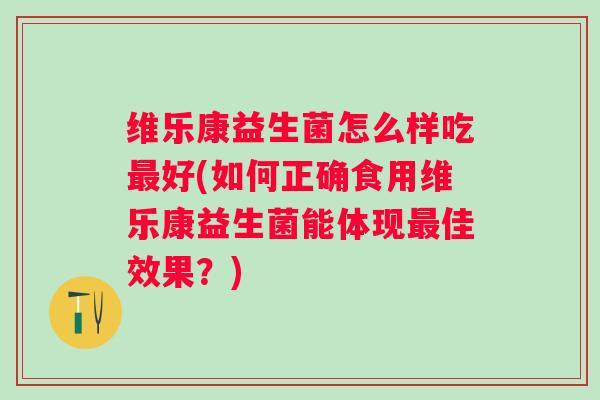 维乐康益生菌怎么样吃好(如何正确食用维乐康益生菌能体现佳效果？)