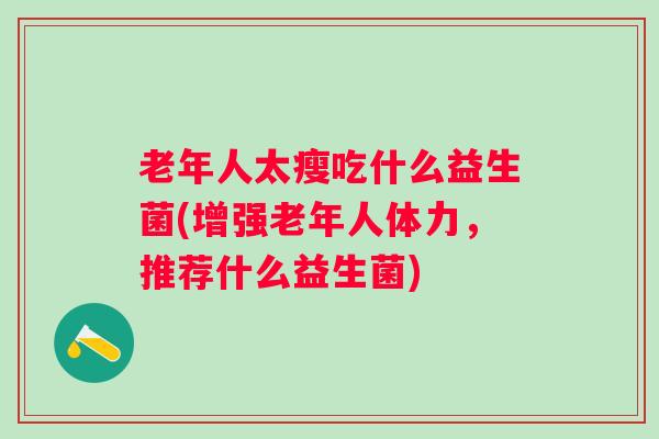 老年人太瘦吃什么益生菌(增强老年人体力，推荐什么益生菌)