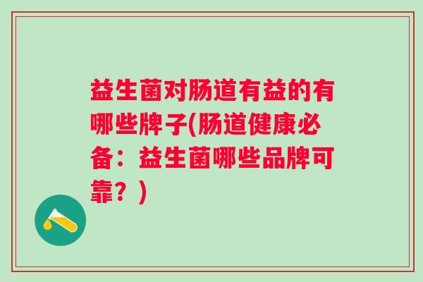 益生菌对肠道有益的有哪些牌子(肠道健康必备：益生菌哪些品牌可靠？)