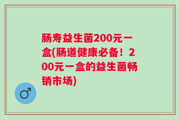 肠寿益生菌200元一盒(肠道健康必备！200元一盒的益生菌畅销市场)