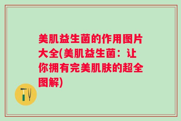 美肌益生菌的作用图片大全(美肌益生菌：让你拥有完美的超全图解)