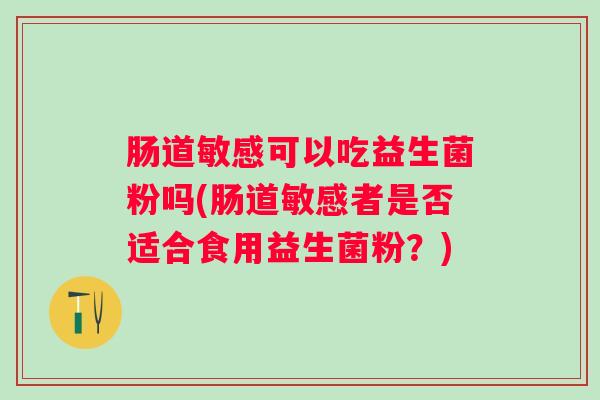 肠道敏感可以吃益生菌粉吗(肠道敏感者是否适合食用益生菌粉？)