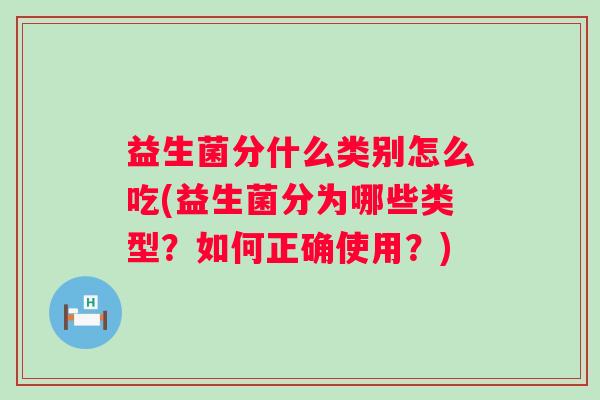 益生菌分什么类别怎么吃(益生菌分为哪些类型？如何正确使用？)
