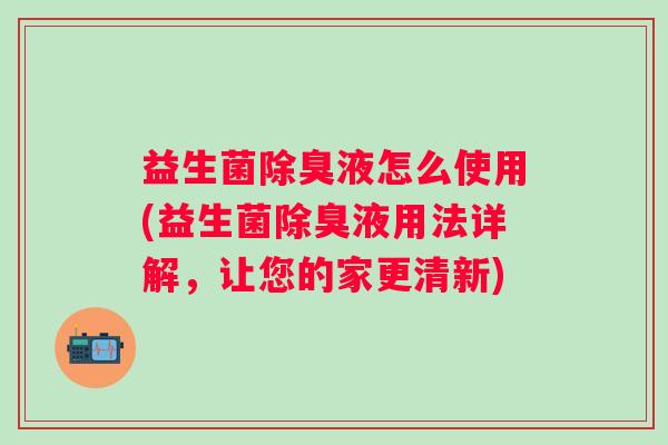 益生菌除臭液怎么使用(益生菌除臭液用法详解,让您的家更清新) 益生菌除臭液怎么使用(益生菌除臭液用法详解,让您的家更清新)