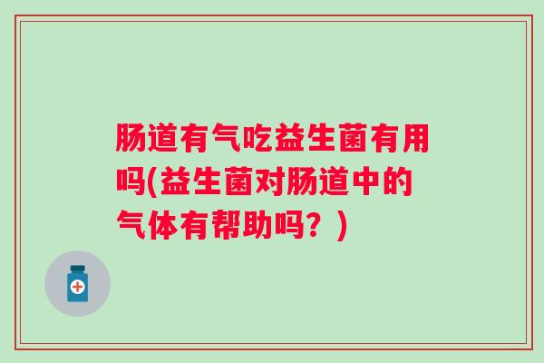 肠道有气吃益生菌有用吗(益生菌对肠道中的气体有帮助吗？)