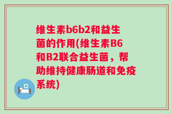 维生素b6b2和益生菌的作用(维生素B6和B2联合益生菌，帮助维持健康肠道和系统)