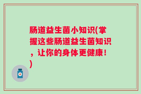肠道益生菌小知识(掌握这些肠道益生菌知识，让你的身体更健康！)