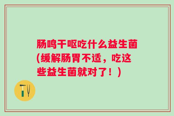 肠鸣干呕吃什么益生菌(缓解肠胃不适，吃这些益生菌就对了！)