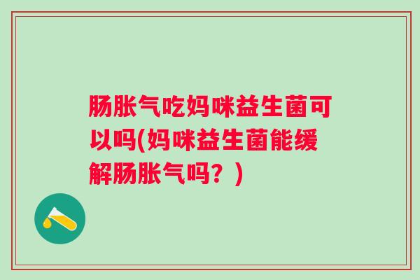 肠吃妈咪益生菌可以吗(妈咪益生菌能缓解肠吗？)