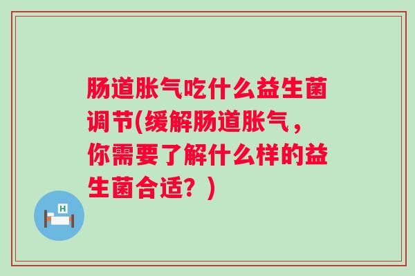 肠道吃什么益生菌调节(缓解肠道，你需要了解什么样的益生菌合适？)