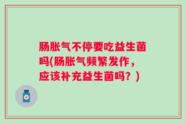 肠不停要吃益生菌吗(肠频繁发作,应该补充益生菌吗?) 肠不停要吃益生菌吗(肠频繁发作,应该补充益生菌吗?)