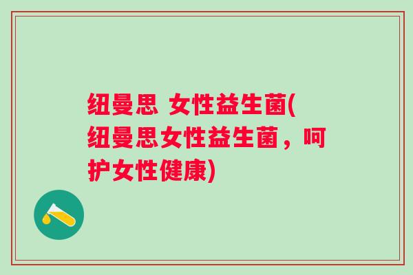 纽曼思 女性益生菌(纽曼思女性益生菌，呵护女性健康)