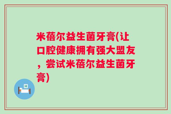 米蓓尔益生菌牙膏(让口腔健康拥有强大盟友，尝试米蓓尔益生菌牙膏)
