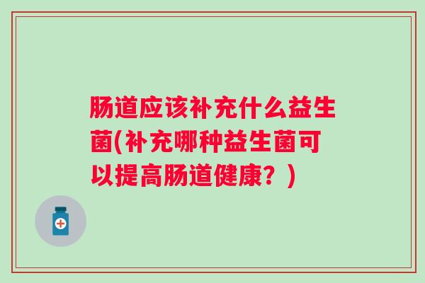 肠道应该补充什么益生菌(补充哪种益生菌可以提高肠道健康？)