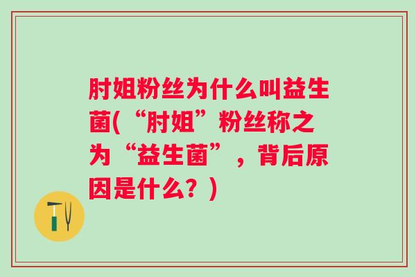 肘姐粉丝为什么叫益生菌(“肘姐”粉丝称之为“益生菌”，背后原因是什么？)