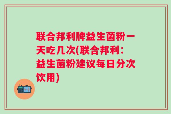 联合邦利牌益生菌粉一天吃几次(联合邦利：益生菌粉建议每日分次饮用)