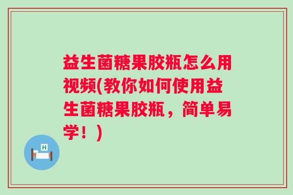 益生菌糖果胶瓶怎么用视频(教你如何使用益生菌糖果胶瓶，简单易学！)