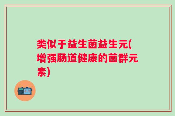 类似于益生菌益生元(增强肠道健康的菌群元素)