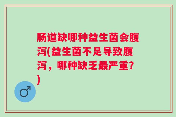 肠道缺哪种益生菌会(益生菌不足导致，哪种缺乏严重？)