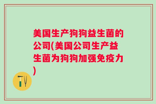 美国生产狗狗益生菌的公司(美国公司生产益生菌为狗狗加强力)