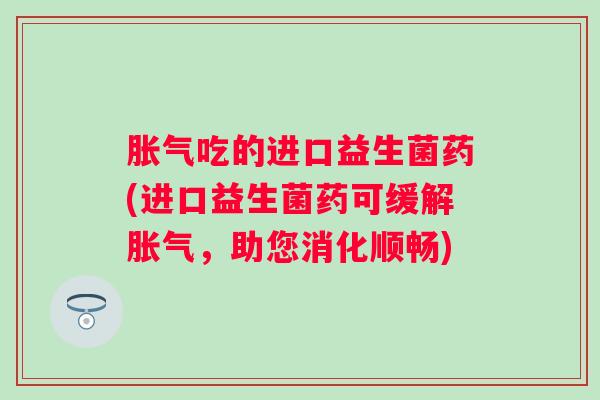 吃的进口益生菌药(进口益生菌药可缓解,助您消化顺畅) 吃的进口益生菌药(进口益生菌药可缓解,助您消化顺畅)
