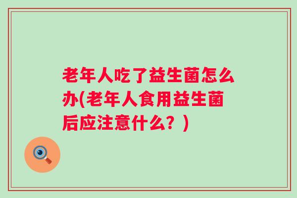 老年人吃了益生菌怎么办(老年人食用益生菌后应注意什么?) 老年人吃了益生菌怎么办(老年人食用益生菌后应注意什么?)