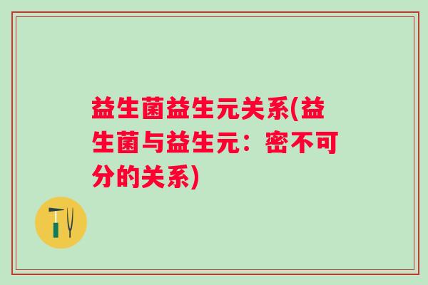 益生菌益生元关系(益生菌与益生元:密不可分的关系) 益生菌益生元关系(益生菌与益生元:密不可分的关系)