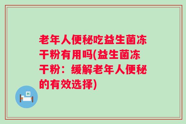老年人吃益生菌冻干粉有用吗(益生菌冻干粉:缓解老年人的有效选择) 老年人吃益生菌冻干粉有用吗(益生菌冻干粉:缓解老年人的有效选择)