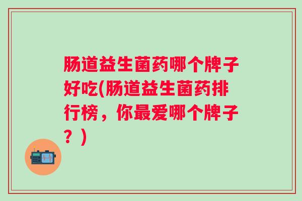 肠道益生菌药哪个牌子好吃(肠道益生菌药排行榜,你爱哪个牌子?) 肠道益生菌药哪个牌子好吃(肠道益生菌药排行榜,你爱哪个牌子?)