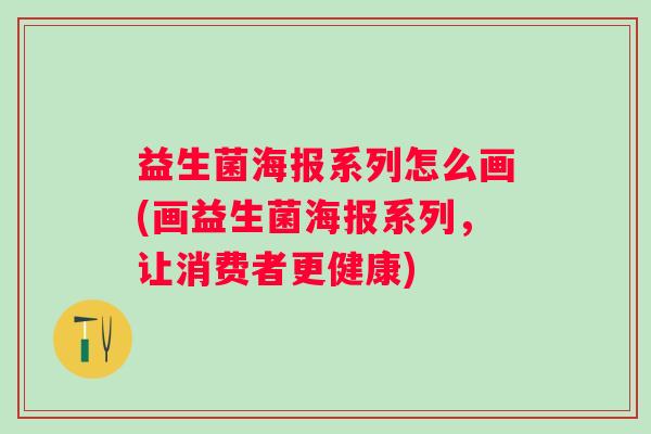益生菌海报系列怎么画(画益生菌海报系列,让消费者更健康) 益生菌海报系列怎么画(画益生菌海报系列,让消费者更健康)