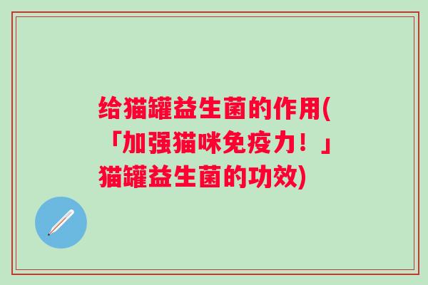 给猫罐益生菌的作用(「加强猫咪力!」猫罐益生菌的功效) 给猫罐益生菌的作用(「加强猫咪力!」猫罐益生菌的功效)