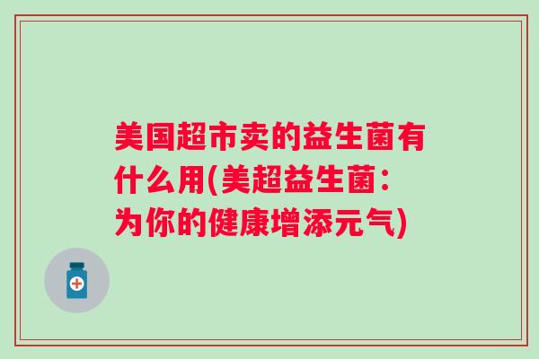 美国超市卖的益生菌有什么用(美超益生菌：为你的健康增添元气)