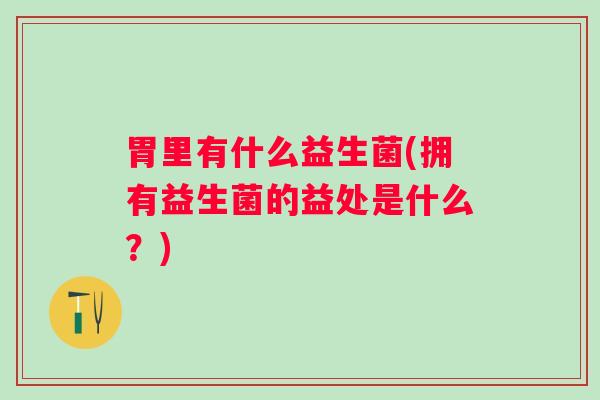 胃里有什么益生菌(拥有益生菌的益处是什么?) 胃里有什么益生菌(拥有益生菌的益处是什么?)