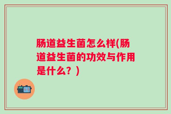 肠道益生菌怎么样(肠道益生菌的功效与作用是什么?) 肠道益生菌怎么样(肠道益生菌的功效与作用是什么?)