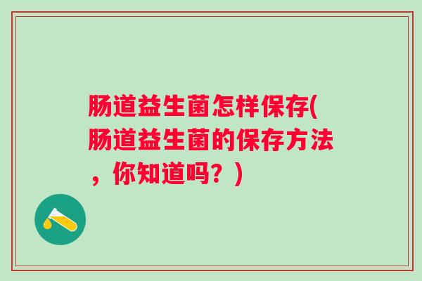 肠道益生菌怎样保存(肠道益生菌的保存方法,你知道吗?) 肠道益生菌怎样保存(肠道益生菌的保存方法,你知道吗?)