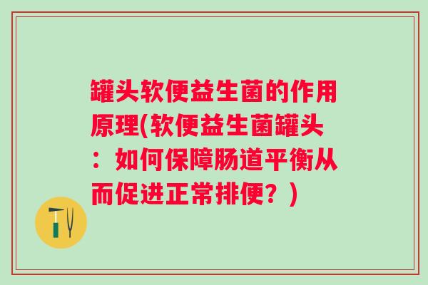 罐头软便益生菌的作用原理(软便益生菌罐头:如何保障肠道平衡从而促进正常排便?) 罐头软便益生菌的作用原理(软便益生菌罐头:如何保障肠道平衡从而促进正常排便?)