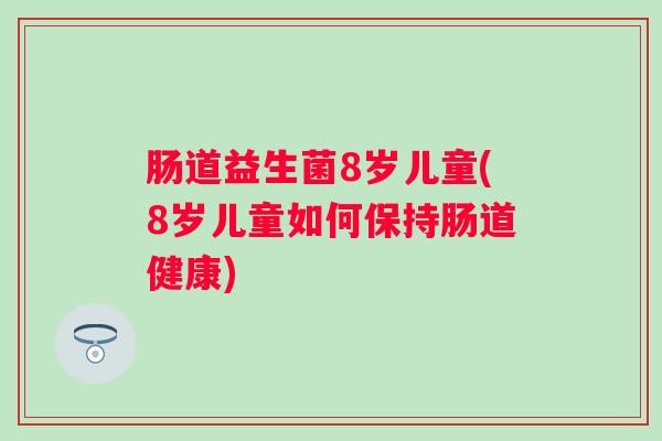 肠道益生菌8岁儿童(8岁儿童如何保持肠道健康) 肠道益生菌8岁儿童(8岁儿童如何保持肠道健康)