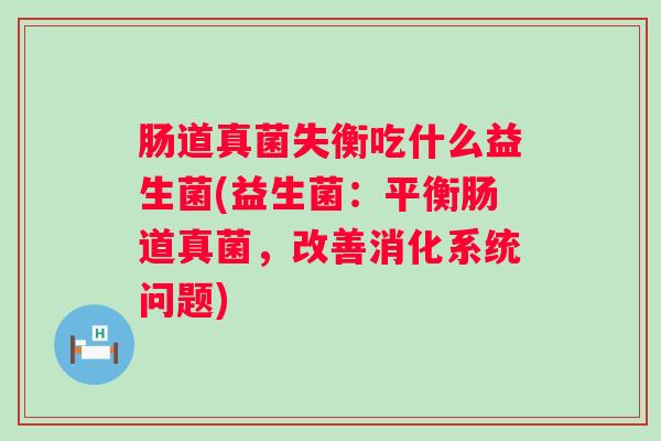 肠道真菌失衡吃什么益生菌(益生菌：平衡肠道真菌，改善消化系统问题)