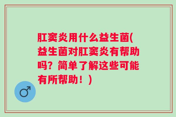 肛窦炎用什么益生菌(益生菌对肛窦炎有帮助吗？简单了解这些可能有所帮助！)
