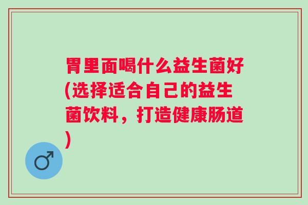 胃里面喝什么益生菌好(选择适合自己的益生菌饮料，打造健康肠道)