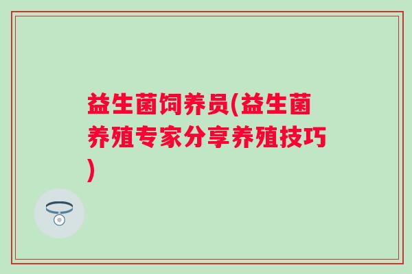 益生菌饲养员(益生菌养殖专家分享养殖技巧) 益生菌饲养员(益生菌养殖专家分享养殖技巧)