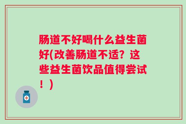 肠道不好喝什么益生菌好(改善肠道不适？这些益生菌饮品值得尝试！)