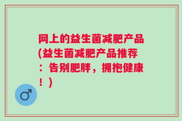 网上的益生菌产品(益生菌产品推荐:告别,拥抱健康!) 网上的益生菌产品(益生菌产品推荐:告别,拥抱健康!)