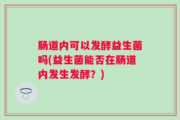 肠道内可以发酵益生菌吗(益生菌能否在肠道内发生发酵?) 肠道内可以发酵益生菌吗(益生菌能否在肠道内发生发酵?)