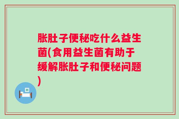 胀肚子吃什么益生菌(食用益生菌有助于缓解胀肚子和问题) 胀肚子吃什么益生菌(食用益生菌有助于缓解胀肚子和问题)